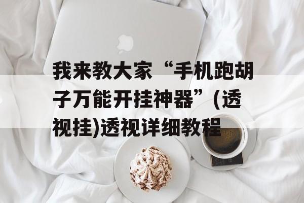 我来教大家“手机跑胡子万能开挂神器”(透视挂)透视详细教程