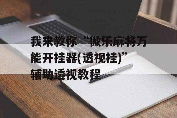 我来教你“微乐麻将万能开挂器(透视挂)”辅助透视教程