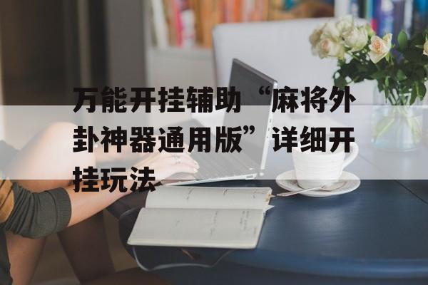 万能开挂辅助“麻将外卦神器通用版”详细开挂玩法 万能开挂辅助“麻将外卦神器通用版”详细开挂玩法
