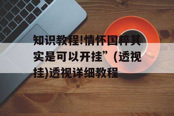 知识教程!情怀国粹其实是可以开挂”(透视挂)透视详细教程 知识教程!情怀国粹其实是可以开挂”(透视挂)透视详细教程