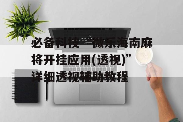 必备科技“微乐海南麻将开挂应用(透视)”详细透视辅助教程