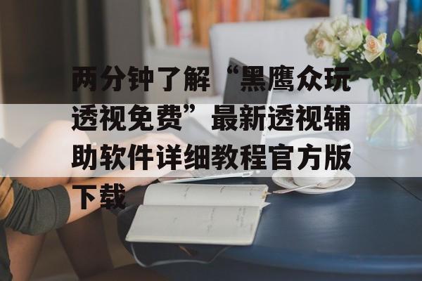两分钟了解“黑鹰众玩透视免费”最新透视辅助软件详细教程官方版下载