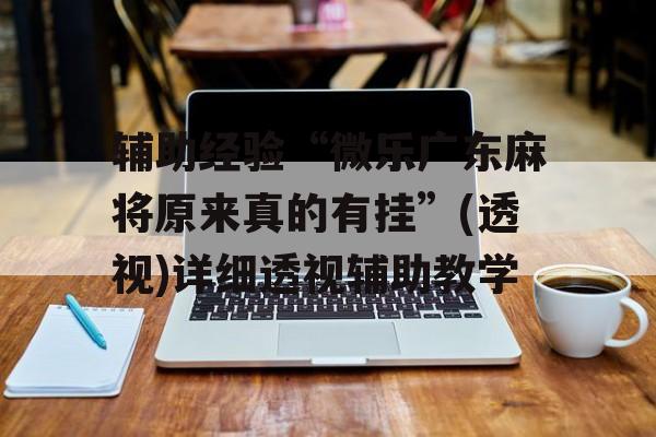 辅助经验“微乐广东麻将原来真的有挂”(透视)详细透视辅助教学 辅助经验“微乐广东麻将原来真的有挂”(透视)详细透视辅助教学