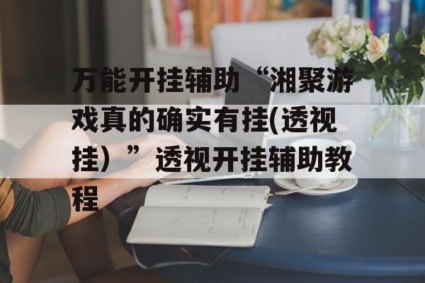 万能开挂辅助“湘聚游戏真的确实有挂(透视挂)”透视开挂辅助教程 万能开挂辅助“湘聚游戏真的确实有挂(透视挂)”透视开挂辅助教程