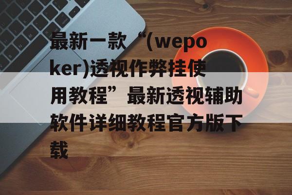最新一款“(wepoker)透视作弊挂使用教程”最新透视辅助软件详细教程官方版下载 最新一款“(wepoker)透视作弊挂使用教程”最新透视辅助软件详细教程官方版下载