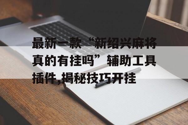 最新一款“新绍兴麻将真的有挂吗”辅助工具插件,揭秘技巧开挂