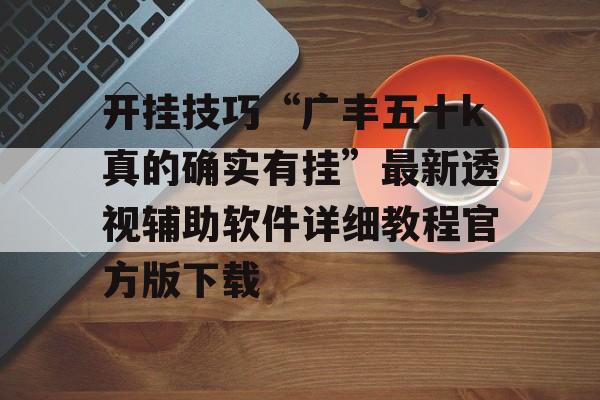 开挂技巧“广丰五十k真的确实有挂”最新透视辅助软件详细教程官方版下载
