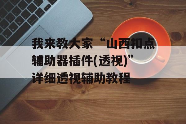 我来教大家“山西扣点辅助器插件(透视)”详细透视辅助教程