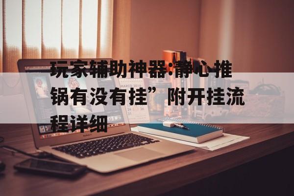 玩家辅助神器:静心推锅有没有挂”附开挂流程详细 玩家辅助神器:静心推锅有没有挂”附开挂流程详细