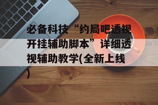 必备科技“约局吧透视开挂辅助脚本”详细透视辅助教学(全新上线)
