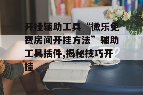开挂辅助工具“微乐免费房间开挂方法”辅助工具插件,揭秘技巧开挂