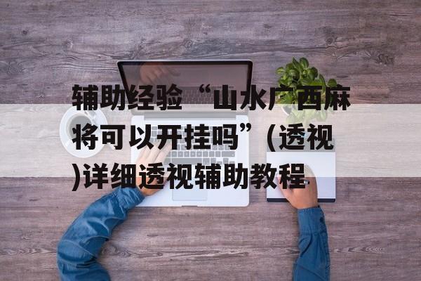辅助经验“山水广西麻将可以开挂吗”(透视)详细透视辅助教程