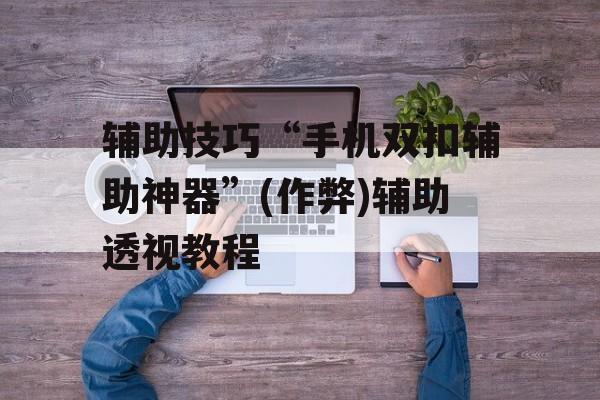 辅助技巧“手机双扣辅助神器”(作弊)辅助透视教程