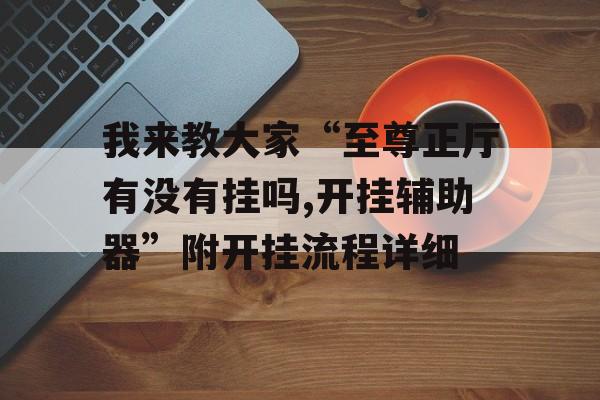 我来教大家“至尊正厅有没有挂吗,开挂辅助器”附开挂流程详细