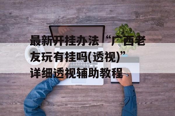 最新开挂办法“广西老友玩有挂吗(透视)”详细透视辅助教程