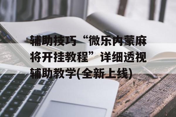 辅助技巧“微乐内蒙麻将开挂教程”详细透视辅助教学(全新上线)