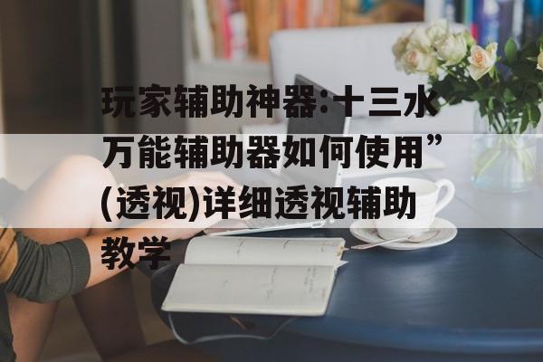 玩家辅助神器:十三水万能辅助器如何使用”(透视)详细透视辅助教学