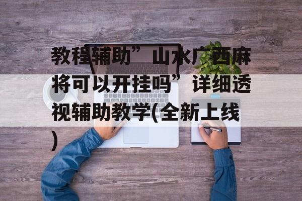 教程辅助”山水广西麻将可以开挂吗”详细透视辅助教学(全新上线)