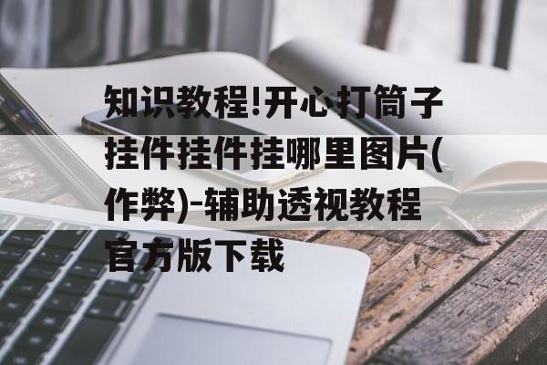 知识教程!开心打筒子挂件挂件挂哪里图片(作弊)-辅助透视教程官方版下载
