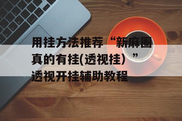用挂方法推荐“新麻圈真的有挂(透视挂)”透视开挂辅助教程 用挂方法推荐“新麻圈真的有挂(透视挂)”透视开挂辅助教程