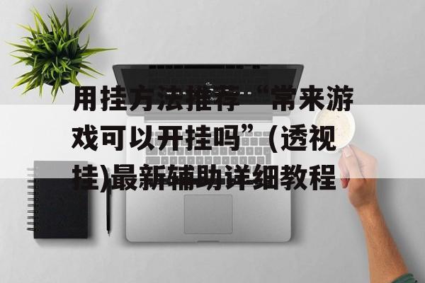 用挂方法推荐“常来游戏可以开挂吗”(透视挂)最新辅助详细教程