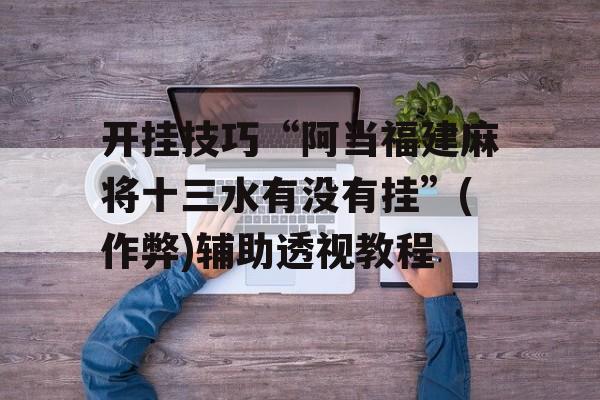 开挂技巧“阿当福建麻将十三水有没有挂”(作弊)辅助透视教程
