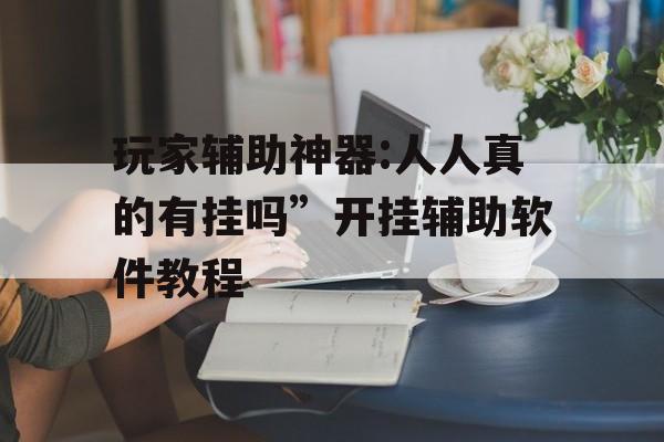 玩家辅助神器:人人真的有挂吗”开挂辅助软件教程