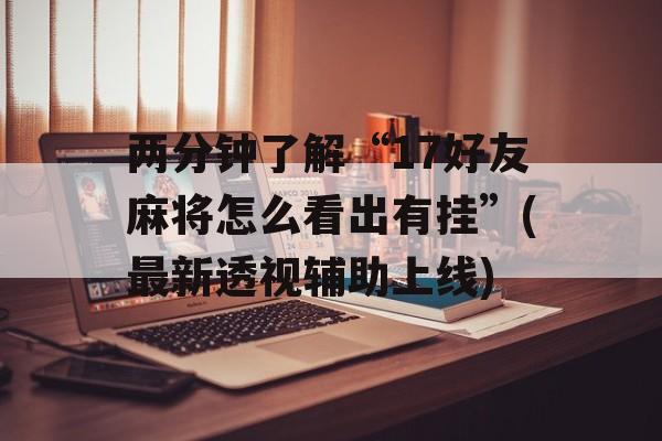 两分钟了解“17好友麻将怎么看出有挂”(最新透视辅助上线) 两分钟了解“17好友麻将怎么看出有挂”(最新透视辅助上线)