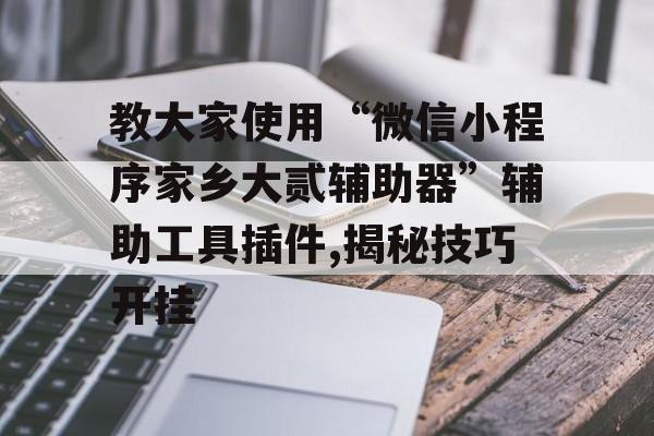 教大家使用“微信小程序家乡大贰辅助器”辅助工具插件,揭秘技巧开挂