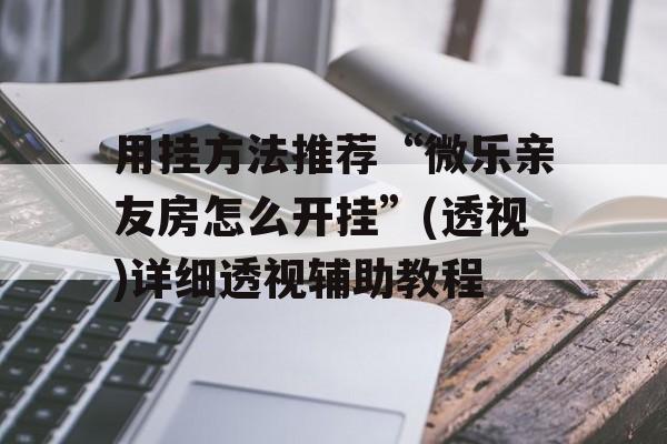 用挂方法推荐“微乐亲友房怎么开挂”(透视)详细透视辅助教程 用挂方法推荐“微乐亲友房怎么开挂”(透视)详细透视辅助教程