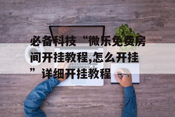 必备科技“微乐免费房间开挂教程,怎么开挂”详细开挂教程