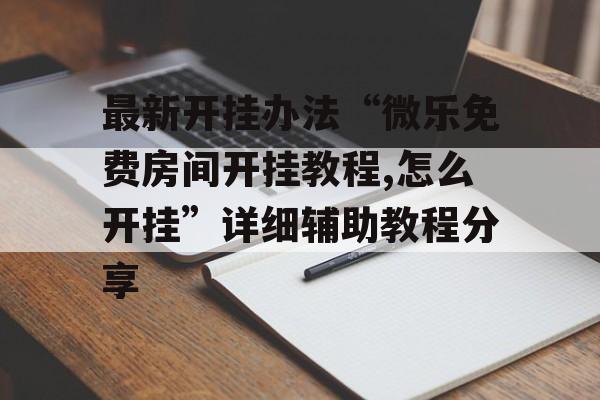 最新开挂办法“微乐免费房间开挂教程,怎么开挂”详细辅助教程分享 最新开挂办法“微乐免费房间开挂教程,怎么开挂”详细辅助教程分享
