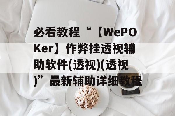 必看教程“【WePOKer】作弊挂透视辅助软件(透视)(透视)”最新辅助详细教程 必看教程“【WePOKer】作弊挂透视辅助软件(透视)(透视)”最新辅助详细教程
