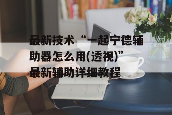 最新技术“一起宁德辅助器怎么用(透视)”最新辅助详细教程 最新技术“一起宁德辅助器怎么用(透视)”最新辅助详细教程