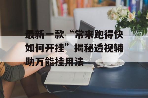 最新一款“常来跑得快如何开挂”揭秘透视辅助万能挂用法 最新一款“常来跑得快如何开挂”揭秘透视辅助万能挂用法