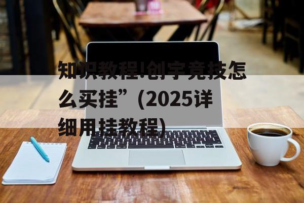 知识教程!创宇竞技怎么买挂”(2025详细用挂教程) 知识教程!创宇竞技怎么买挂”(2025详细用挂教程)
