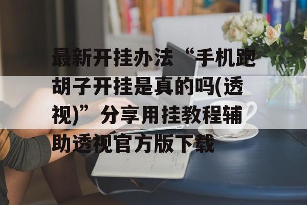 最新开挂办法“手机跑胡子开挂是真的吗(透视)”分享用挂教程辅助透视官方版下载